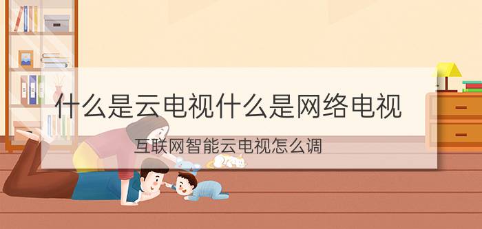 什么是云电视什么是网络电视 互联网智能云电视怎么调？